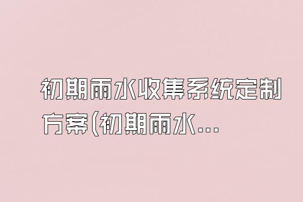 初期雨水收集系统定制方案(初期雨水收集系统的定制方案)