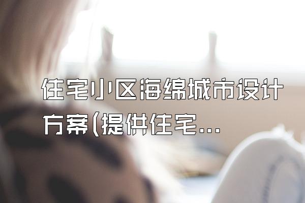 住宅小区海绵城市设计方案(提供住宅小区海绵城市建设的设计方案)