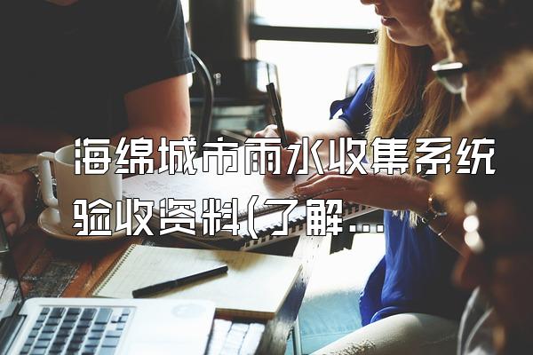 海绵城市雨水收集系统验收资料(了解海绵城市雨水收集系统验收时需要提供的资料)