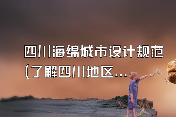 四川海绵城市设计规范(了解四川地区海绵城市建设的设计规范和标准)