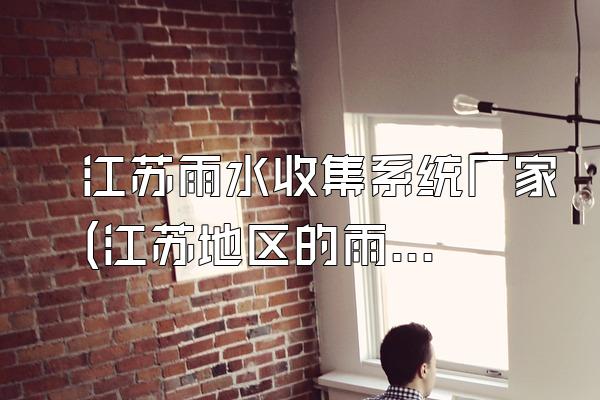 江苏雨水收集系统厂家(江苏地区的雨水收集系统厂家)