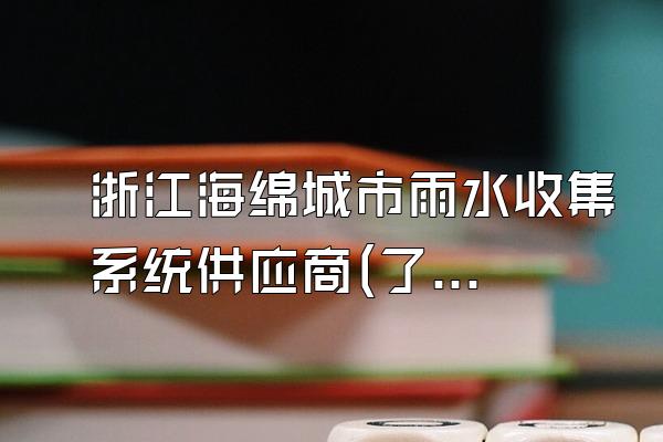 浙江海绵城市雨水收集系统供应商(了解浙江地区海绵城市雨水收集系统的供应商)