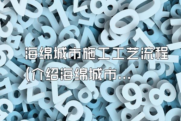 海绵城市施工工艺流程(介绍海绵城市施工的工艺流程和步骤)