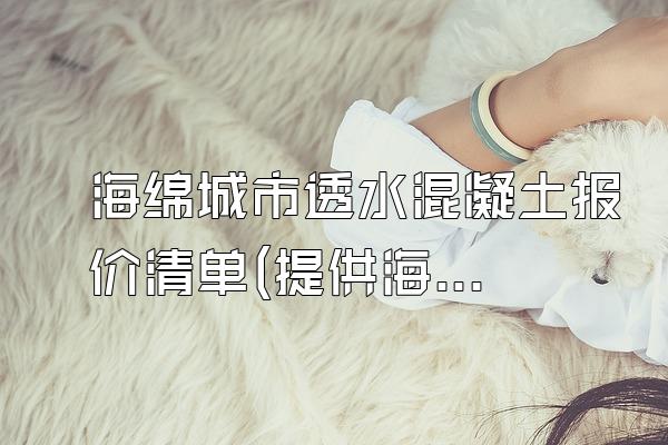 海绵城市透水混凝土报价清单(提供海绵城市透水混凝土施工项目的报价清单)