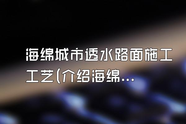 海绵城市透水路面施工工艺(介绍海绵城市透水路面的施工工艺)