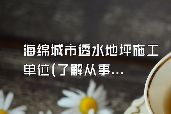 海绵城市透水地坪施工单位(了解从事海绵城市透水地坪施工的单位和企业)
