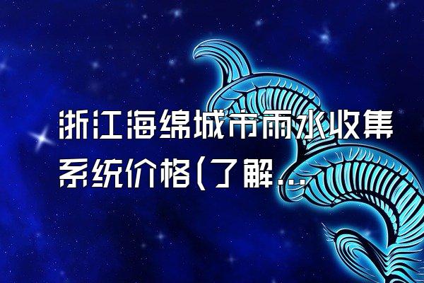 浙江海绵城市雨水收集系统价格(了解浙江地区海绵城市雨水收集系统的价格情况)