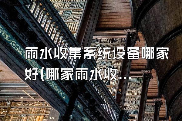 雨水收集系统设备哪家好(哪家雨水收集系统设备较好)