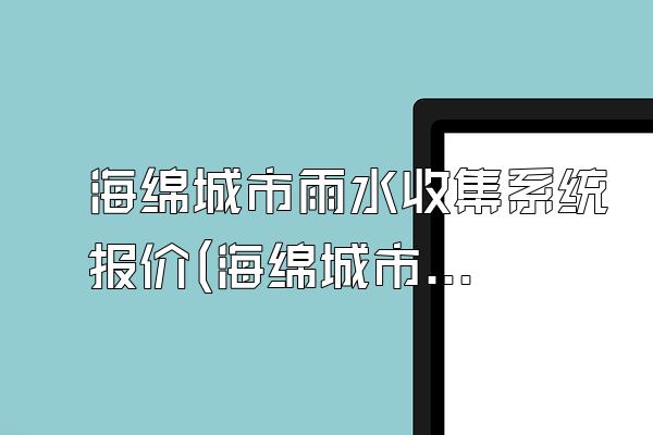 海绵城市雨水收集系统报价(海绵城市雨水收集系统的价格报价)