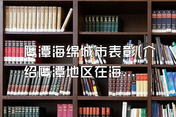 鹰潭海绵城市表彰(介绍鹰潭地区在海绵城市建设中获得的表彰)