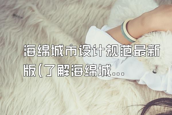 海绵城市设计规范最新版(了解海绵城市设计规范的最新版本)