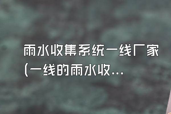 雨水收集系统一线厂家(一线的雨水收集系统生产厂家)