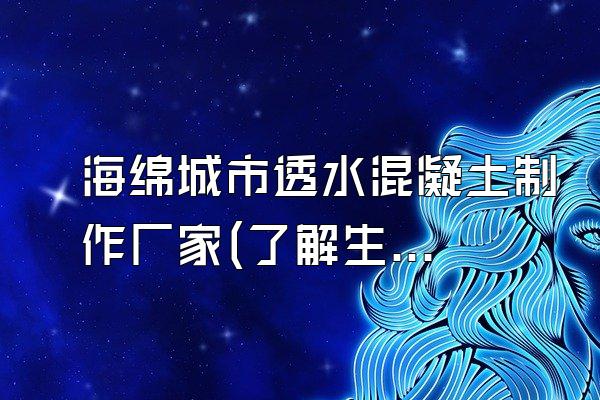 海绵城市透水混凝土制作厂家(了解生产海绵城市透水混凝土的厂家)