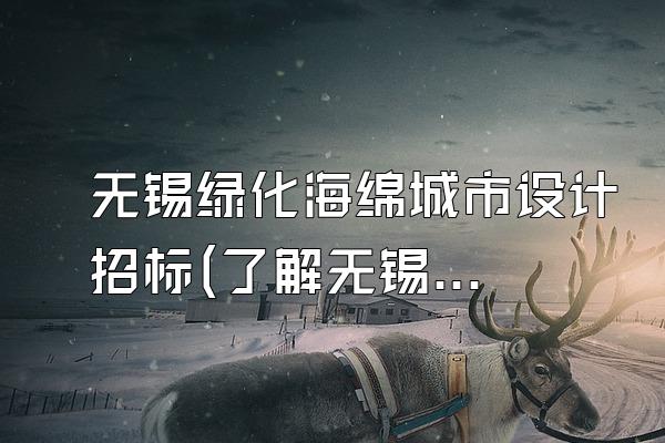 无锡绿化海绵城市设计招标(了解无锡地区绿化海绵城市设计的招标情况)