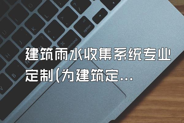 建筑雨水收集系统专业定制(为建筑定制的专业雨水收集系统)