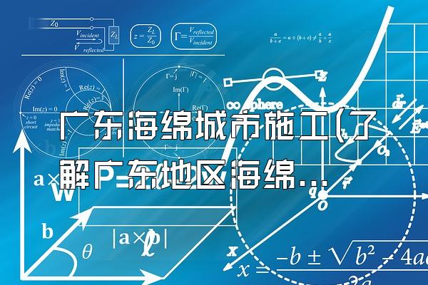 广东海绵城市施工(了解广东地区海绵城市建设的施工情况)