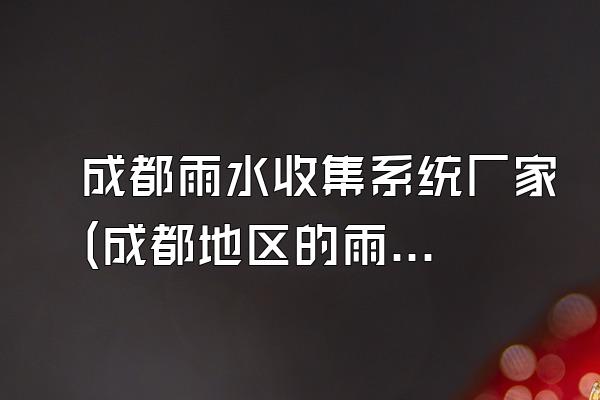 成都雨水收集系统厂家(成都地区的雨水收集系统厂家)