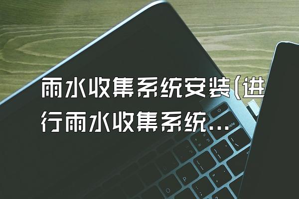 雨水收集系统安装(进行雨水收集系统的安装)