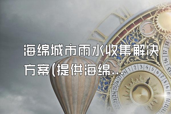 海绵城市雨水收集解决方案(提供海绵城市中雨水收集的解决方案)