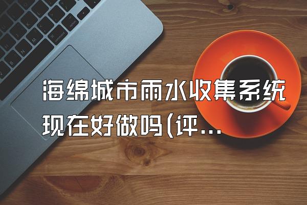 海绵城市雨水收集系统现在好做吗(评估当前实施海绵城市雨水收集系统的可行性)