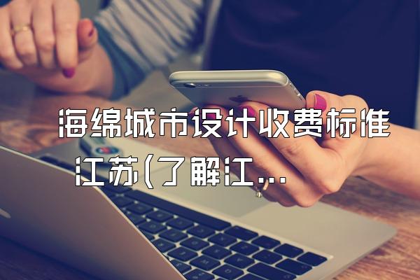 海绵城市设计收费标准 江苏(了解江苏地区海绵城市设计收费的标准和规定)