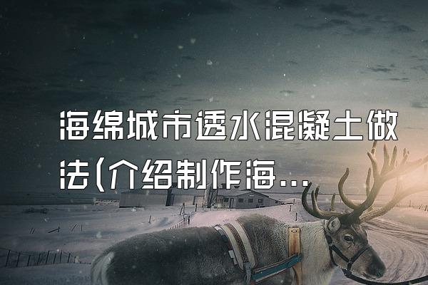 海绵城市透水混凝土做法(介绍制作海绵城市透水混凝土的方法和步骤)