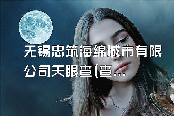 无锡忠筑海绵城市有限公司天眼查(查询无锡忠筑海绵城市有限公司的相关信息)