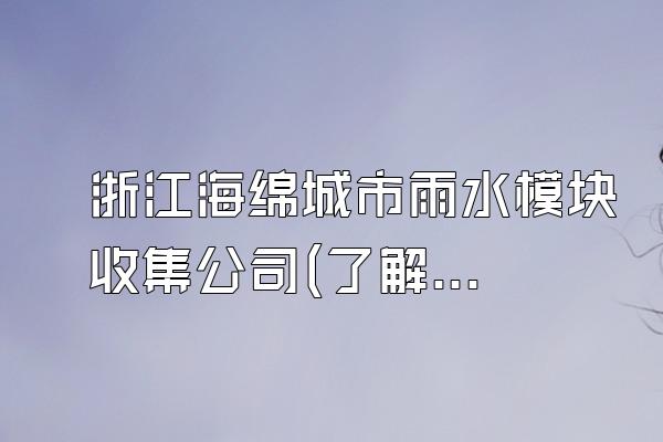 浙江海绵城市雨水模块收集公司(了解浙江地区专业的海绵城市雨水模块收集公司)