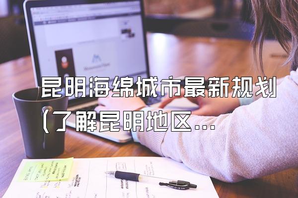 昆明海绵城市最新规划(了解昆明地区最新的海绵城市规划方案)