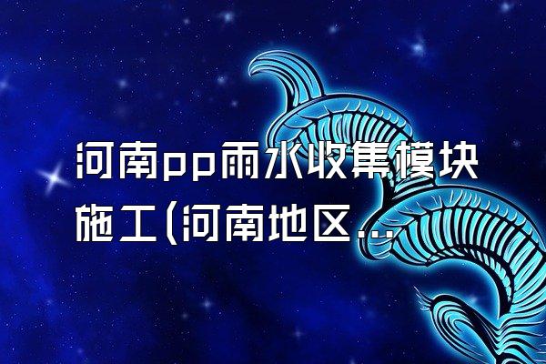 河南pp雨水收集模块施工(河南地区的pp雨水收集模块施工)