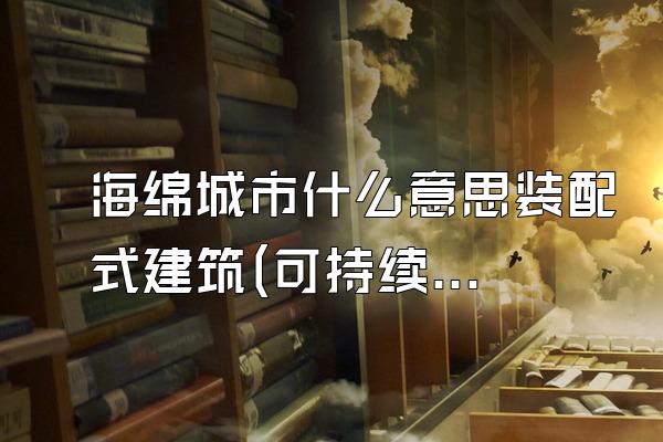 海绵城市什么意思装配式建筑(可持续城市建设概念)