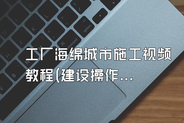 工厂海绵城市施工视频教程(建设操作指南)