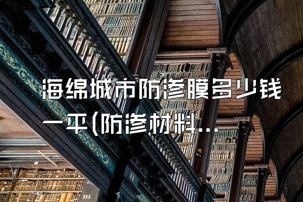 海绵城市防渗膜多少钱一平(防渗材料价格信息)