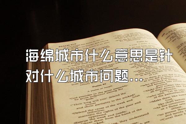 海绵城市什么意思是针对什么城市问题提出的(针对城市水资源和洪涝问题的解决方案)