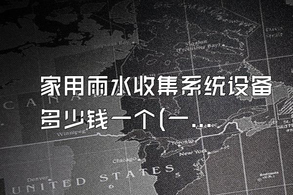 家用雨水收集系统设备多少钱一个(一个家庭使用的雨水收集系统设备价格是多少)