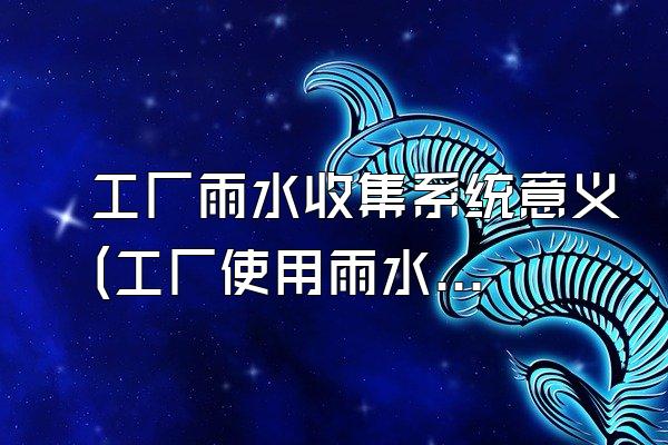 工厂雨水收集系统意义(工厂使用雨水收集系统的意义)