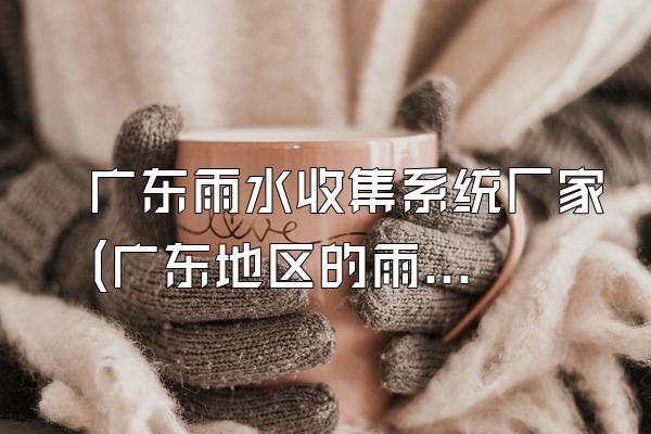 广东雨水收集系统厂家(广东地区的雨水收集系统厂家)