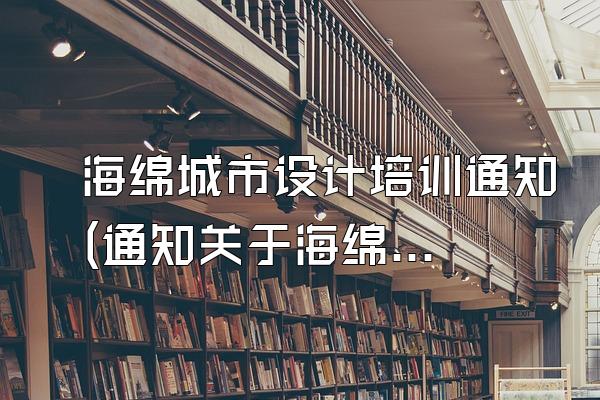海绵城市设计培训通知(通知关于海绵城市设计的培训活动)