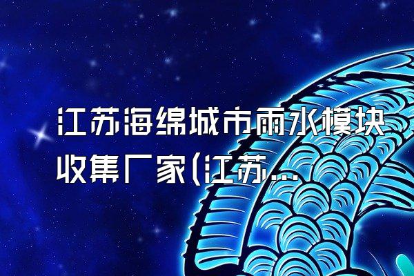 江苏海绵城市雨水模块收集厂家(江苏地区海绵城市雨水模块的供应商信息)