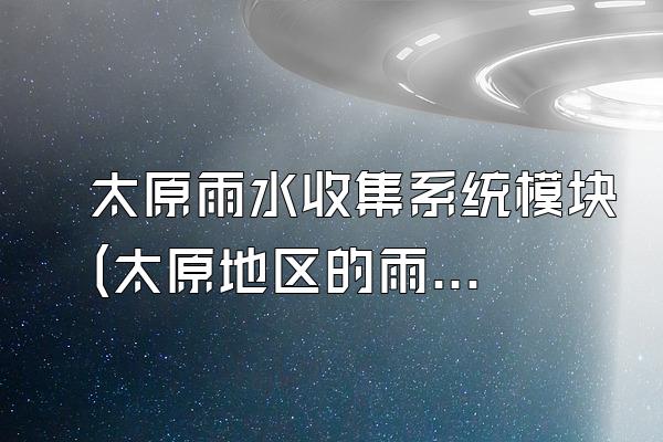太原雨水收集系统模块(太原地区的雨水收集系统模块)