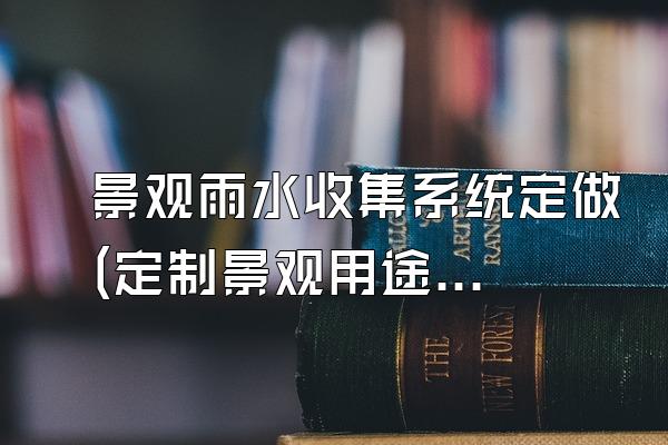 景观雨水收集系统定做(定制景观用途的雨水收集系统)