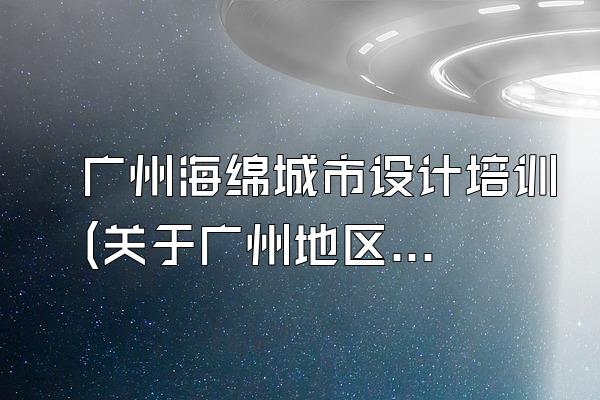广州海绵城市设计培训(关于广州地区海绵城市设计的培训计划)