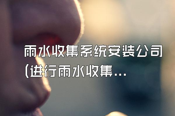 雨水收集系统安装公司(进行雨水收集系统安装的公司)