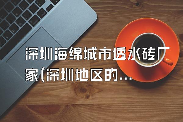 深圳海绵城市透水砖厂家(深圳地区的海绵城市透水砖供应商信息)