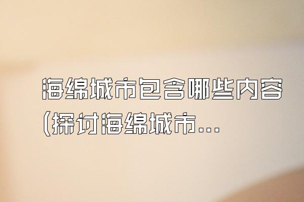海绵城市包含哪些内容(探讨海绵城市所包含的基本要素和内容)