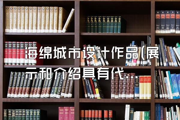 海绵城市设计作品(展示和介绍具有代表性的海绵城市设计案例)