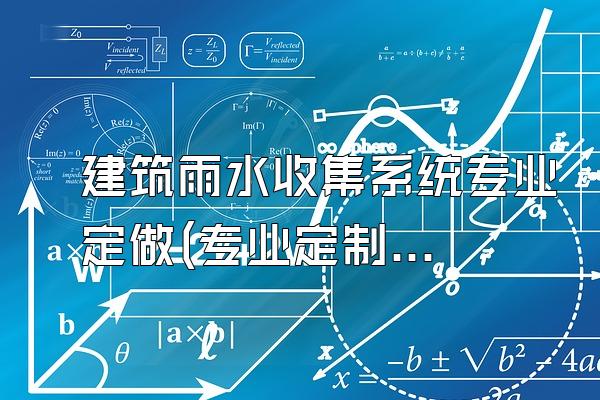 建筑雨水收集系统专业定做(专业定制建筑用途的雨水收集系统)