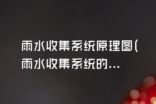 雨水收集系统原理图(雨水收集系统的工作原理图)