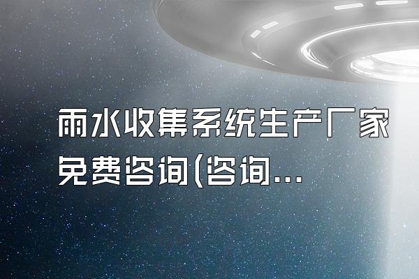 雨水收集系统生产厂家免费咨询(咨询雨水收集系统的生产厂家)