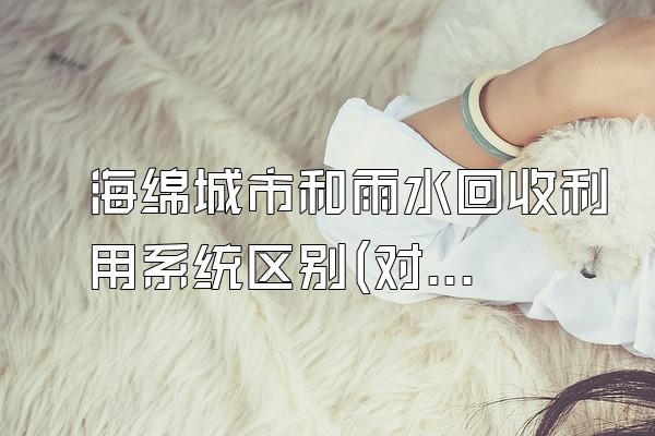 海绵城市和雨水回收利用系统区别(对比海绵城市和雨水回收利用系统的区别和联系)